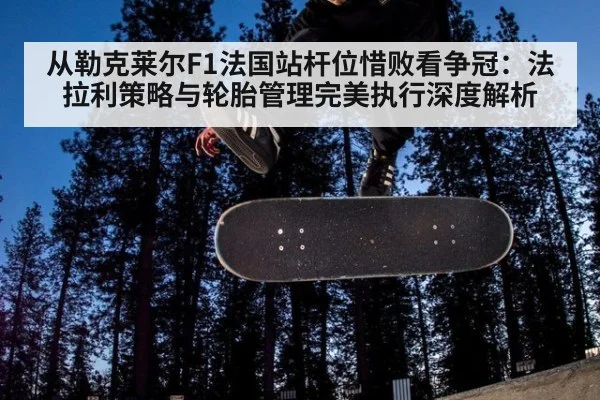 从勒克莱尔F1法国站杆位惜败看争冠：法拉利策略与轮胎管理完美执行深度解析