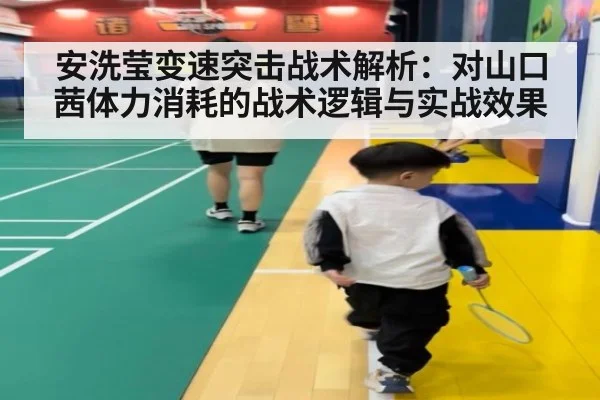 安洗莹变速突击战术解析：对山口茜体力消耗的战术逻辑与实战效果