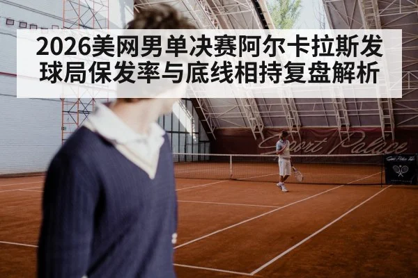 2026美网男单决赛阿尔卡拉斯发球局保发率与底线相持复盘解析