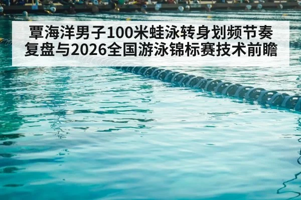 覃海洋男子100米蛙泳转身划频节奏复盘与2026全国游泳锦标赛技术前瞻