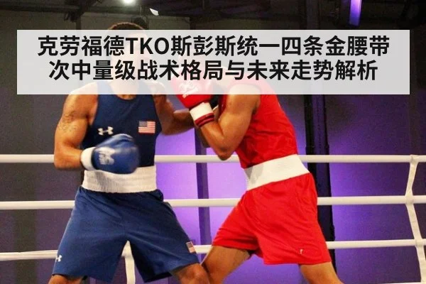 克劳福德TKO斯彭斯统一四条金腰带 次中量级战术格局与未来走势解析